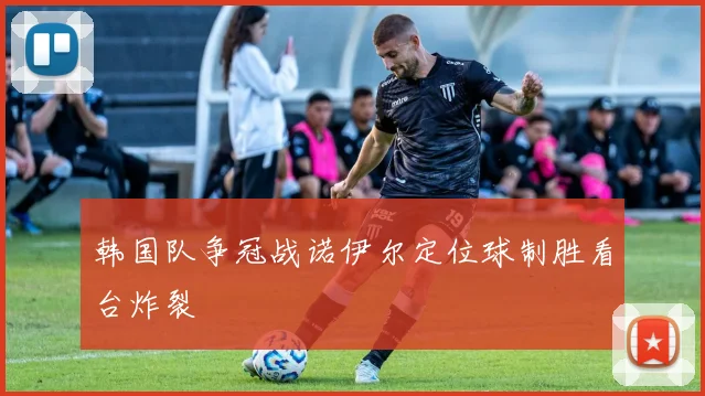 韩国队争冠战诺伊尔定位球制胜看台炸裂