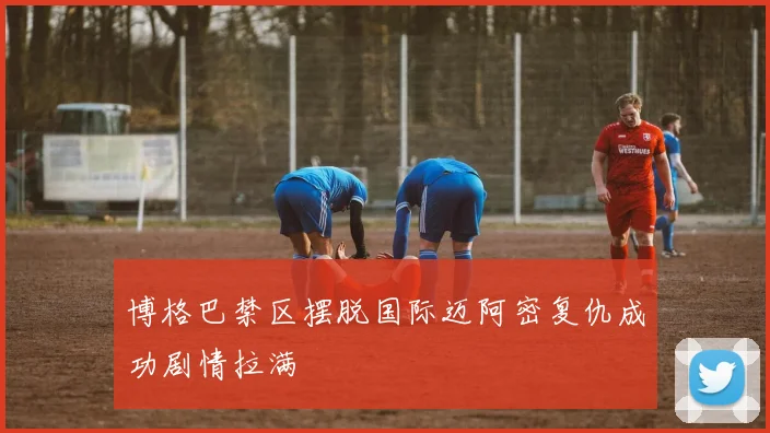 博格巴禁区摆脱国际迈阿密复仇成功剧情拉满
