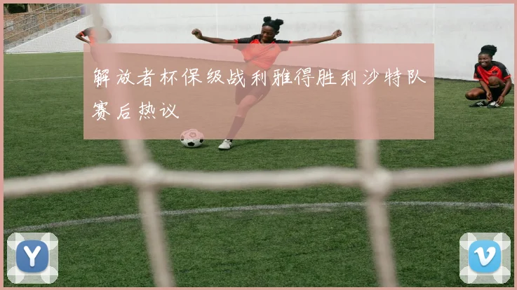 解放者杯保级战利雅得胜利沙特队赛后热议