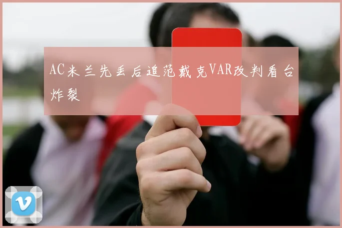 AC米兰先丢后追范戴克VAR改判看台炸裂