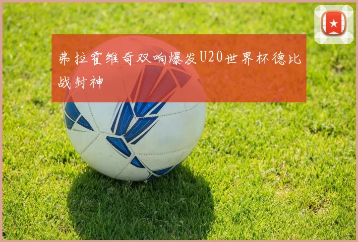 弗拉霍维奇双响爆发U20世界杯德比战封神