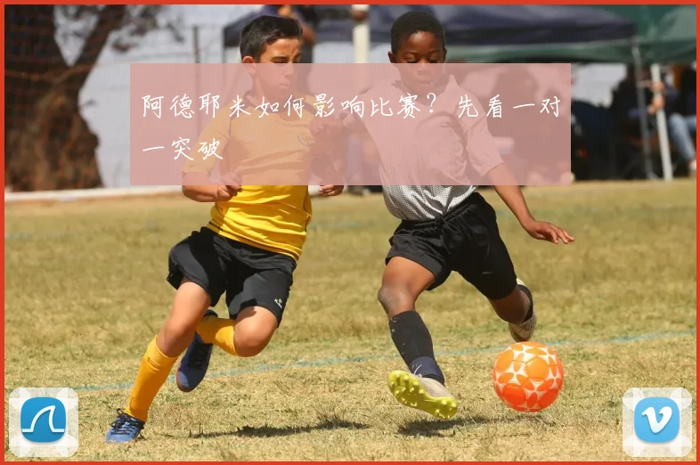 阿德耶米如何影响比赛?先看一对一突破