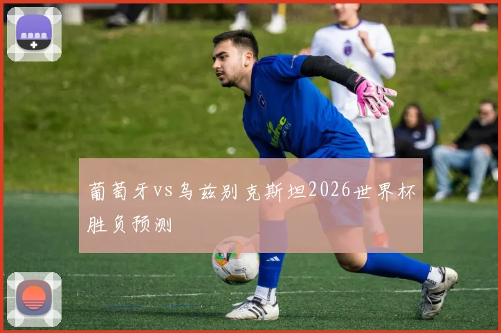 葡萄牙vs乌兹别克斯坦2026世界杯胜负预测