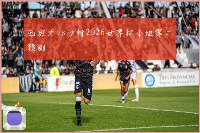西班牙vs沙特2026世界杯小组第二预测