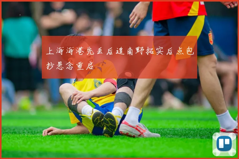 上海海港先丢后追南野拓实后点包抄悬念重启