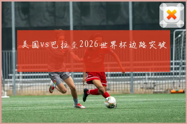 美国vs巴拉圭2026世界杯边路突破