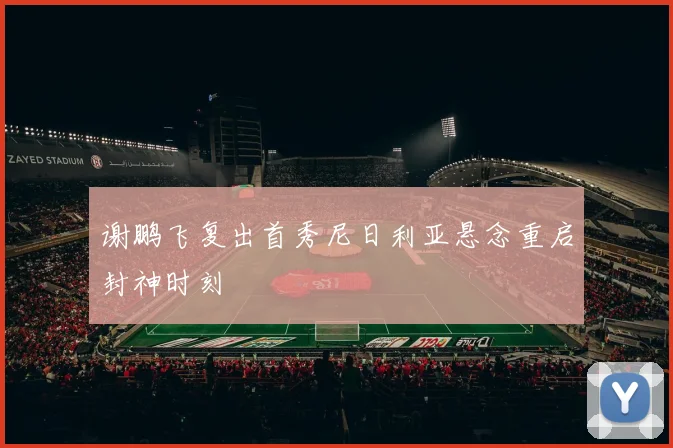 谢鹏飞复出首秀尼日利亚悬念重启封神时刻