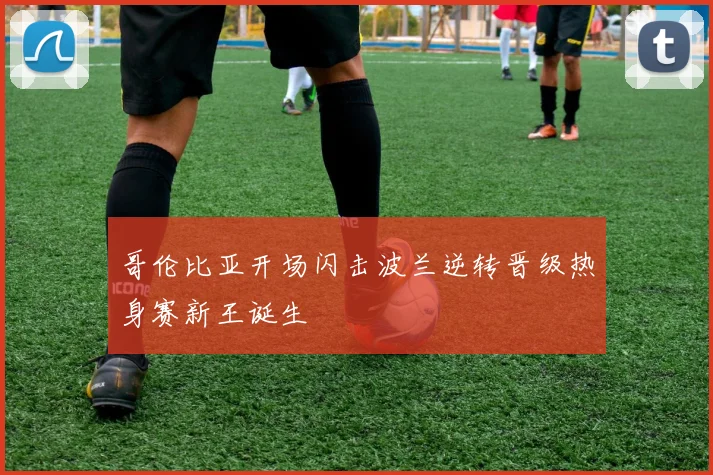 哥伦比亚开场闪击波兰逆转晋级热身赛新王诞生