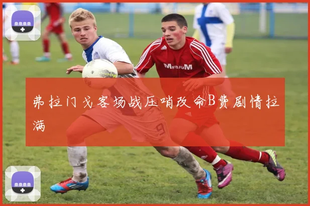 弗拉门戈客场战压哨改命B费剧情拉满