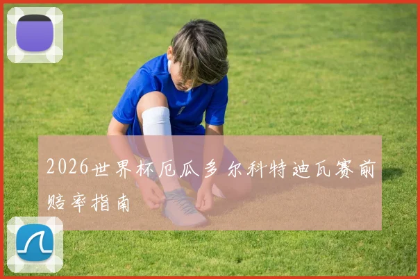 2026世界杯厄瓜多尔科特迪瓦赛前赔率指南