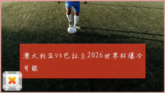澳大利亚vs巴拉圭2026世界杯爆冷可能
