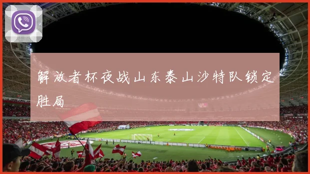 解放者杯夜战山东泰山沙特队锁定胜局