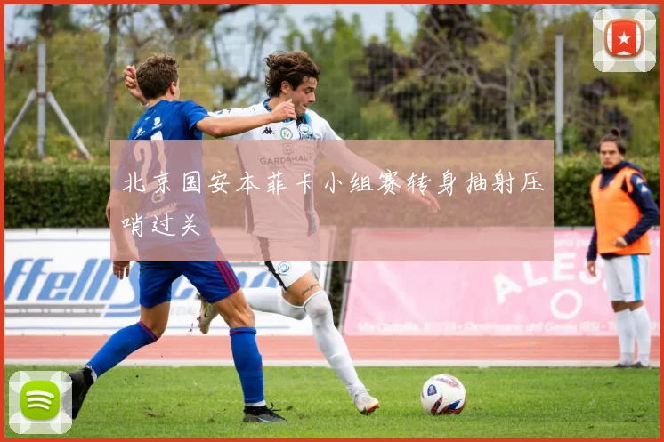 北京国安本菲卡小组赛转身抽射压哨过关