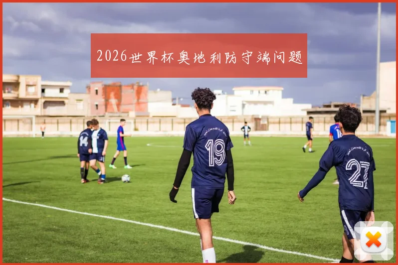 2026世界杯奥地利防守端问题