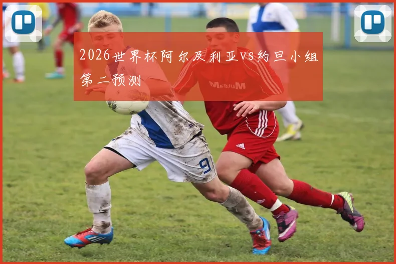 2026世界杯阿尔及利亚vs约旦小组第二预测