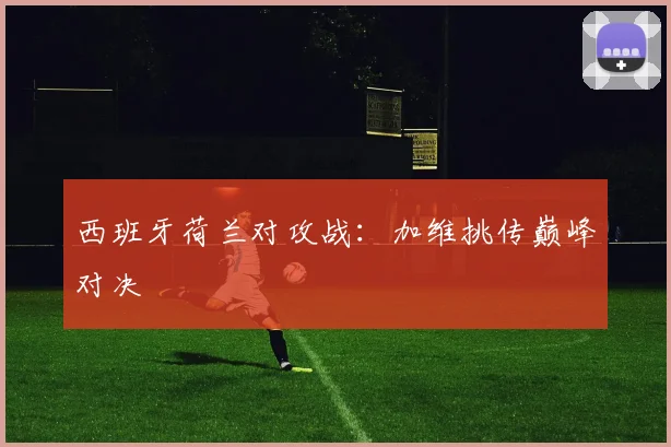 西班牙荷兰对攻战:加维挑传巅峰对决