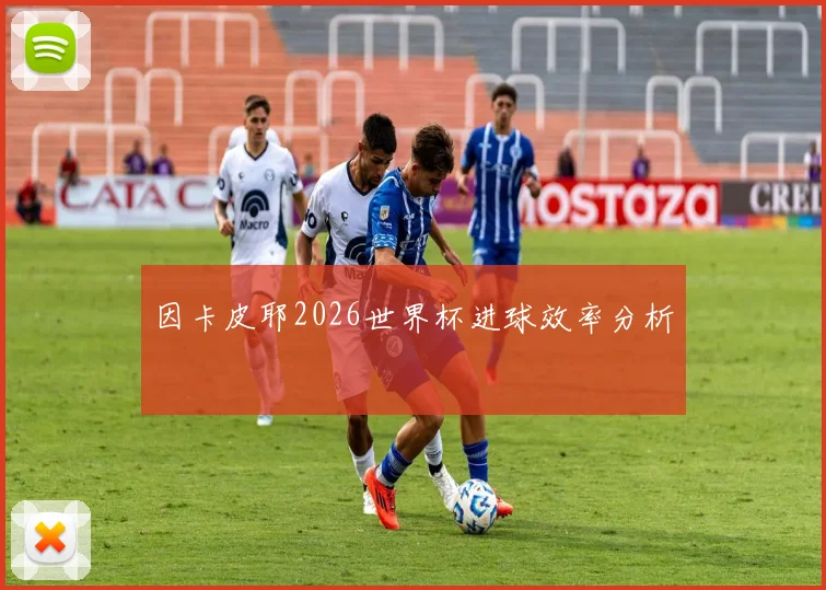 因卡皮耶2026世界杯进球效率分析