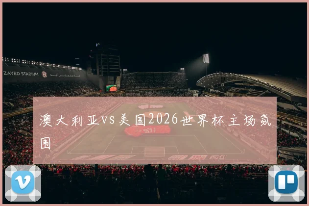 澳大利亚vs美国2026世界杯主场氛围