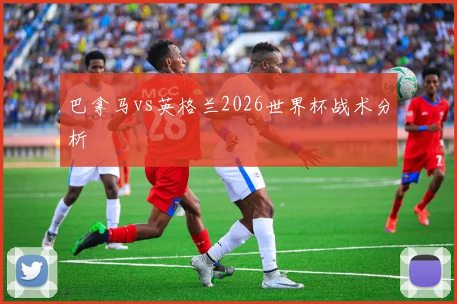 巴拿马vs英格兰2026世界杯战术分析