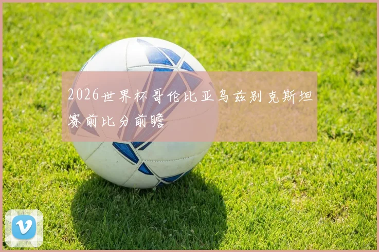 2026世界杯哥伦比亚乌兹别克斯坦赛前比分前瞻