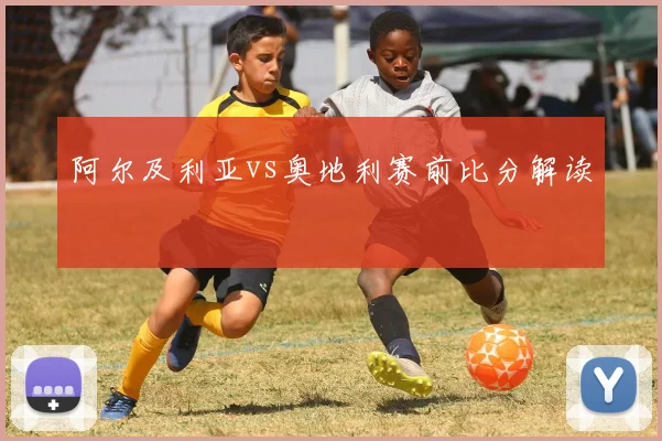 阿尔及利亚vs奥地利赛前比分解读