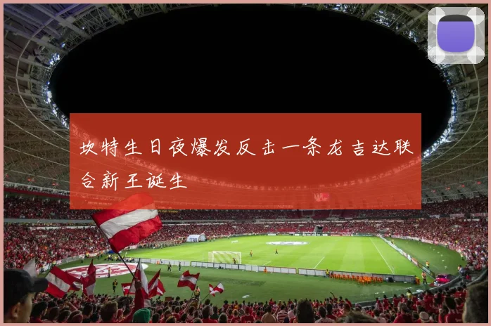 坎特生日夜爆发反击一条龙吉达联合新王诞生