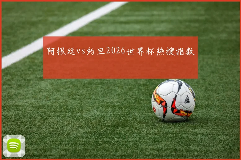 阿根廷vs约旦2026世界杯热搜指数