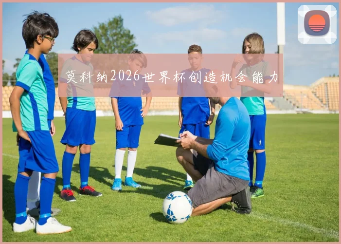 莫科纳2026世界杯创造机会能力