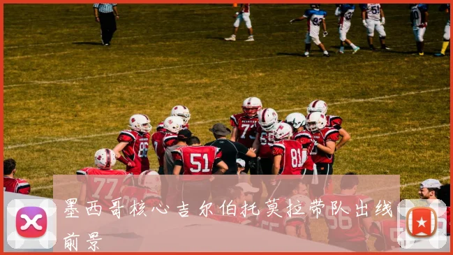 墨西哥核心吉尔伯托莫拉带队出线前景