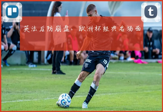 英法后防崩盘,欧洲杯经典名场面