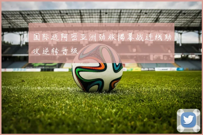 国际迈阿密亚洲劲旅揭幕战连线助攻逆转晋级