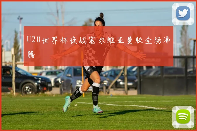 U20世界杯夜战塞尔维亚曼联全场沸腾