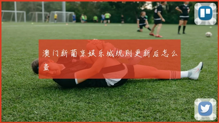 澳门新葡京娱乐城规则更新后怎么查