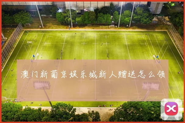 澳门新葡京娱乐城新人赠送怎么领