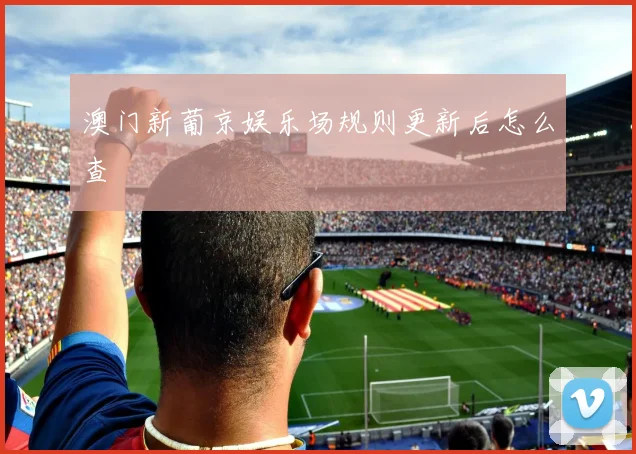 澳门新葡京娱乐场规则更新后怎么查