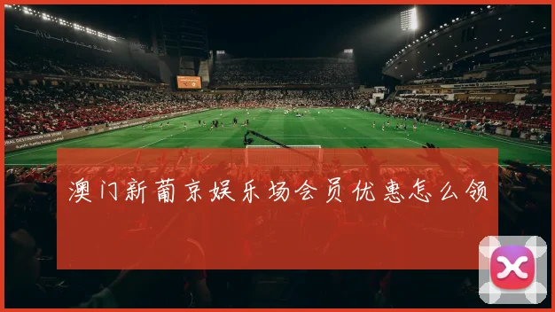 澳门新葡京娱乐场会员优惠怎么领