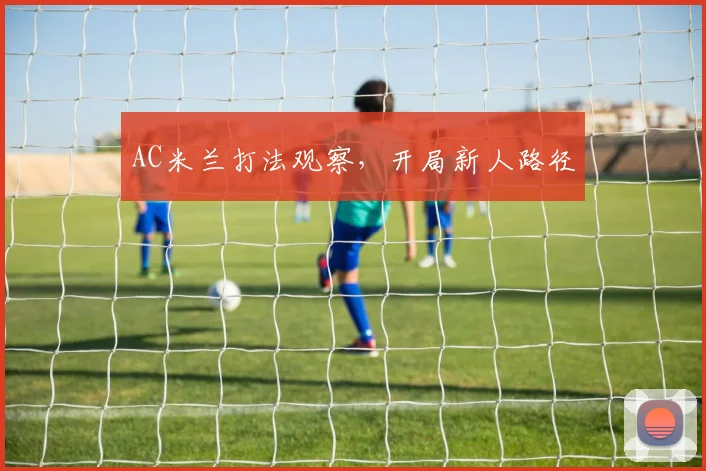 AC米兰打法观察，开局新人路径