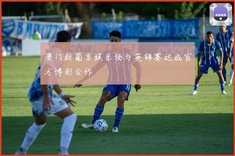 澳门新葡京娱乐场与英锦赛达成官方博彩合作