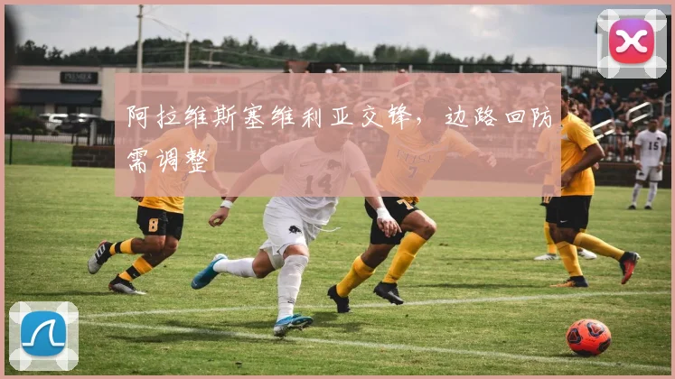 阿拉维斯塞维利亚交锋，边路回防需调整