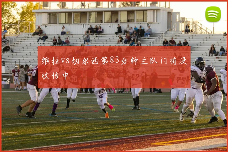 维拉vs切尔西第83分钟主队门将没收传中